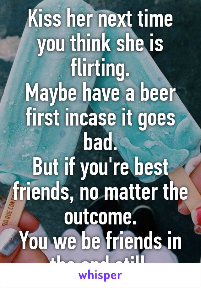 Kiss her next time you think she is flirting.
Maybe have a beer first incase it goes bad.
But if you're best friends, no matter the outcome.
You we be friends in the end still.