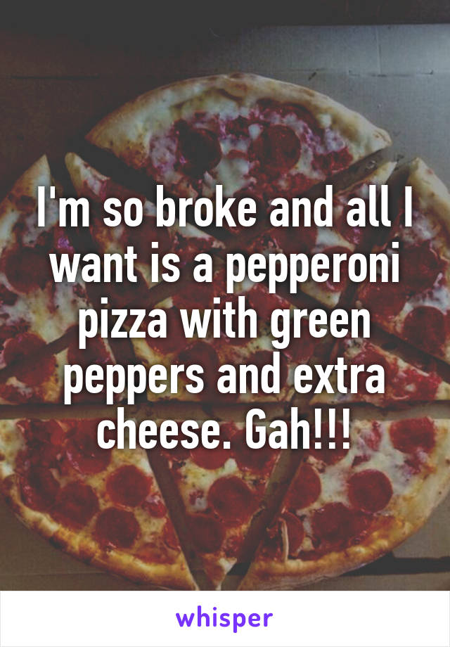 I'm so broke and all I want is a pepperoni pizza with green peppers and extra cheese. Gah!!!