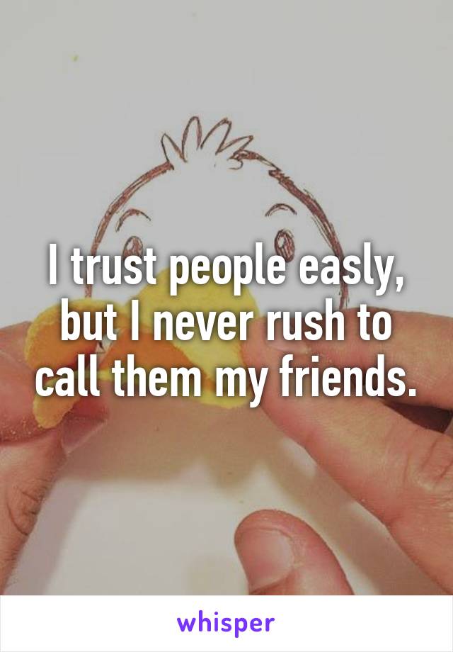 I trust people easly, but I never rush to call them my friends.