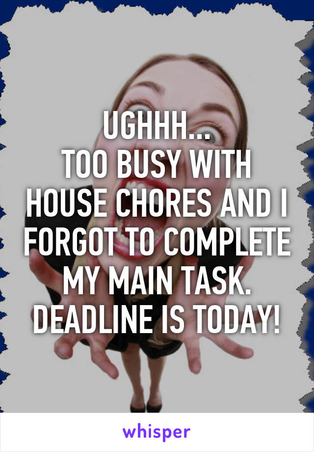 UGHHH...
TOO BUSY WITH HOUSE CHORES AND I FORGOT TO COMPLETE MY MAIN TASK. DEADLINE IS TODAY!