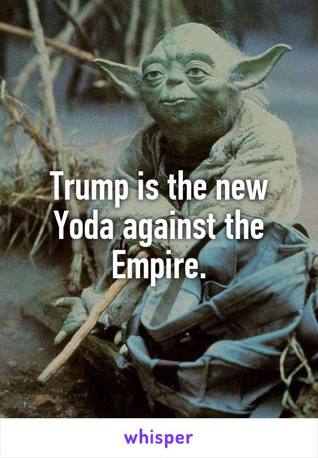 Trump is the new Yoda against the Empire.