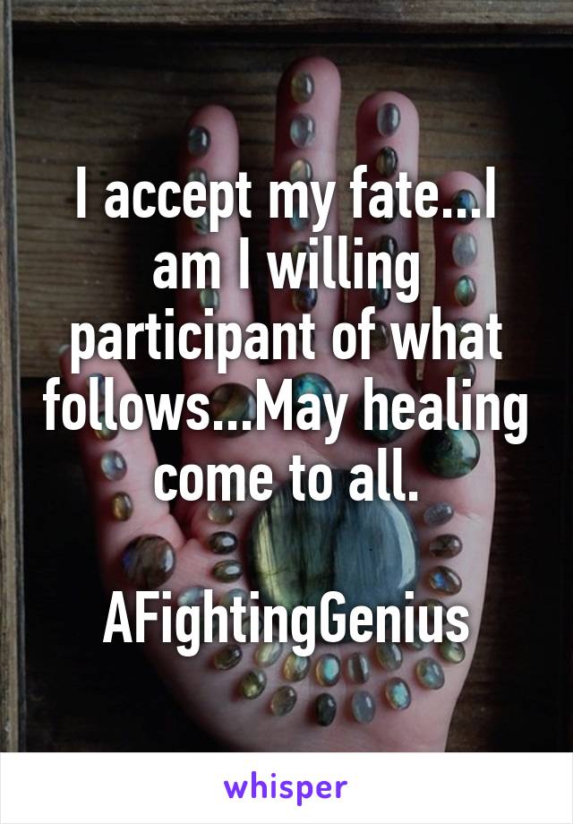 I accept my fate...I am I willing participant of what follows...May healing come to all.

AFightingGenius