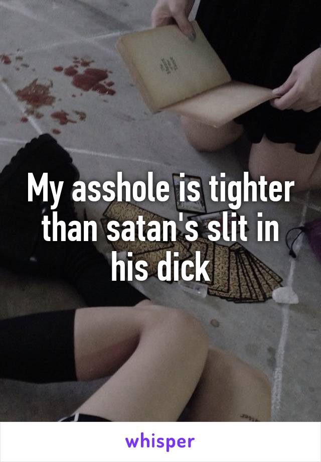 My asshole is tighter than satan's slit in his dick