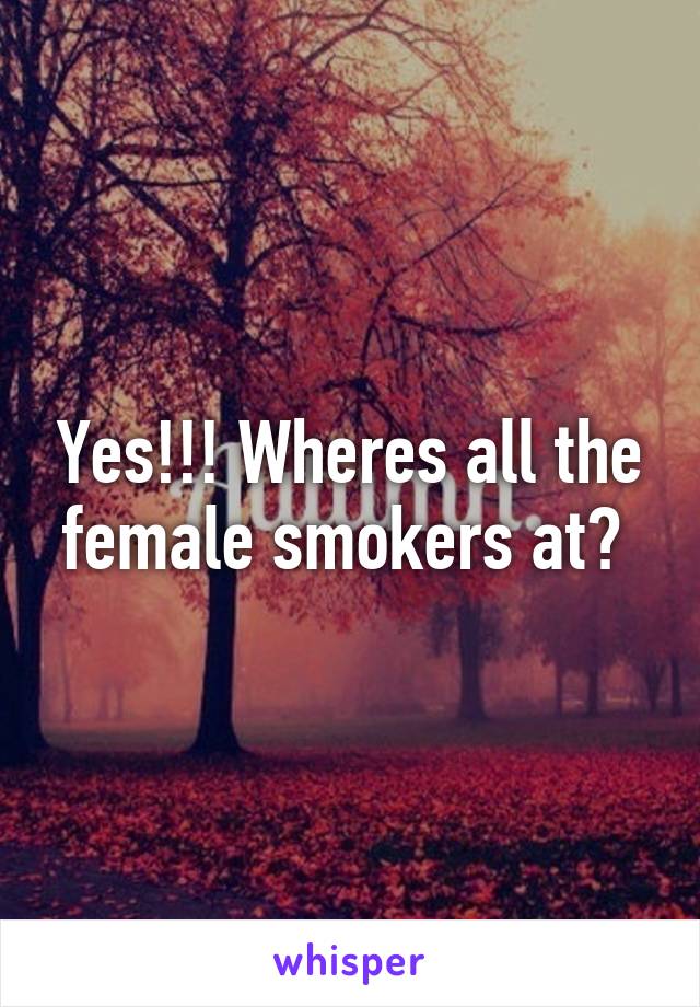 Yes!!! Wheres all the female smokers at? 