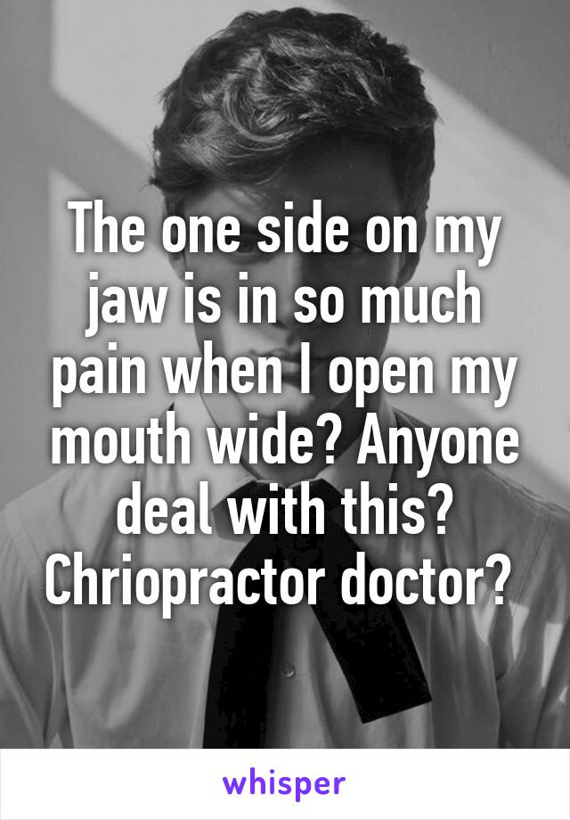 The one side on my jaw is in so much pain when I open my mouth wide? Anyone deal with this? Chriopractor doctor? 