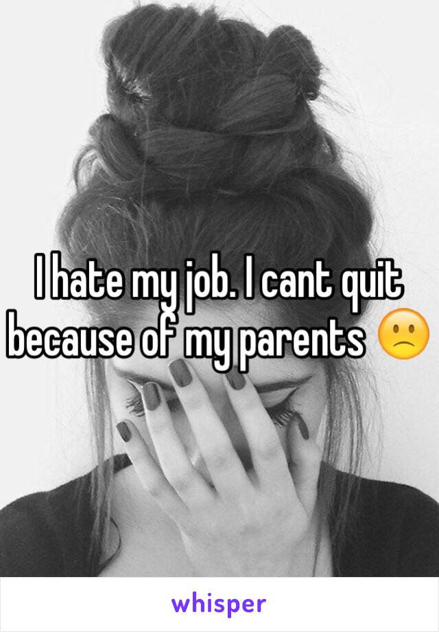 I hate my job. I cant quit because of my parents 🙁