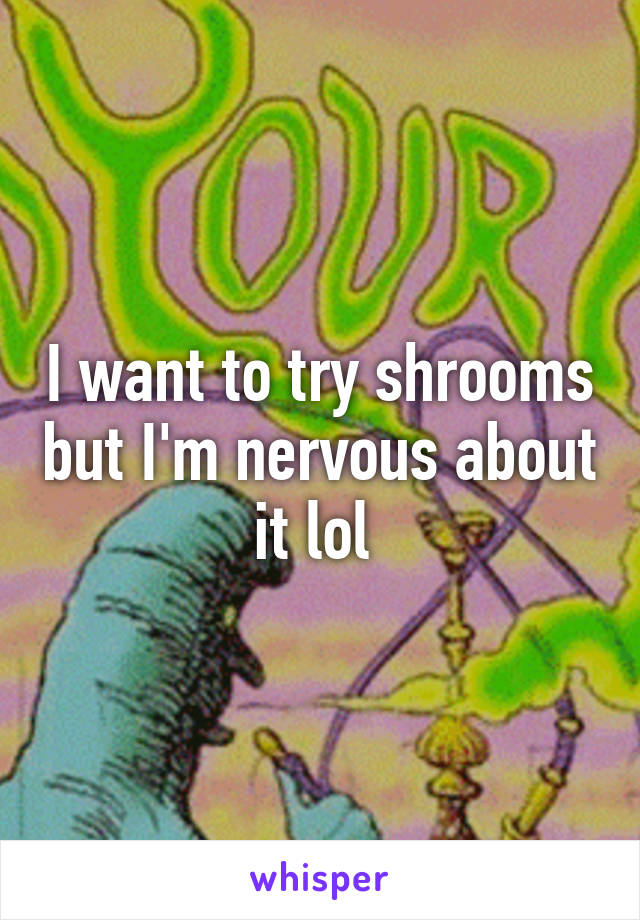 I want to try shrooms but I'm nervous about it lol 