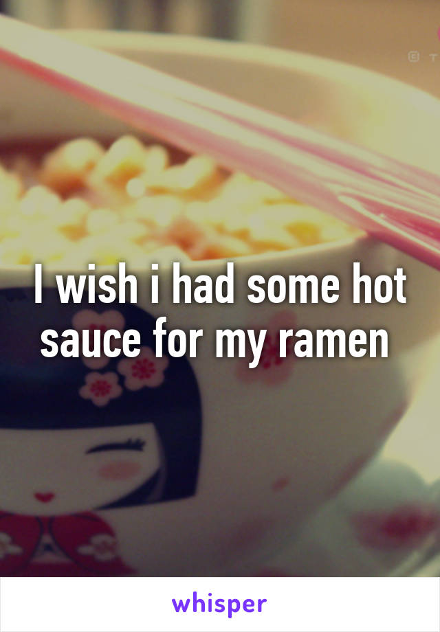 I wish i had some hot sauce for my ramen 