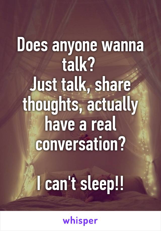 Does anyone wanna talk? 
Just talk, share thoughts, actually have a real conversation?

I can't sleep!!