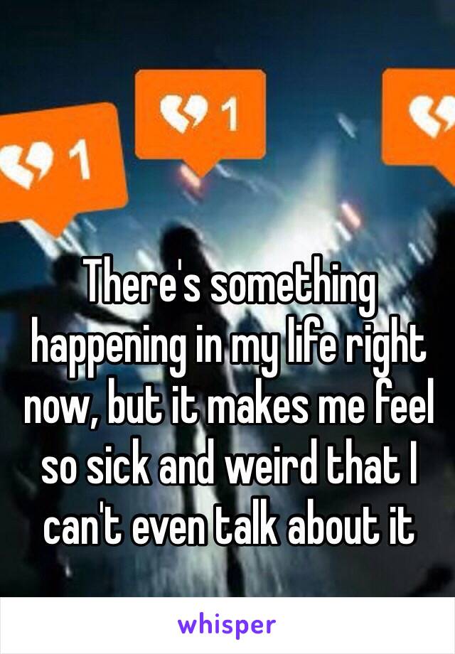 There's something happening in my life right now, but it makes me feel so sick and weird that I can't even talk about it 