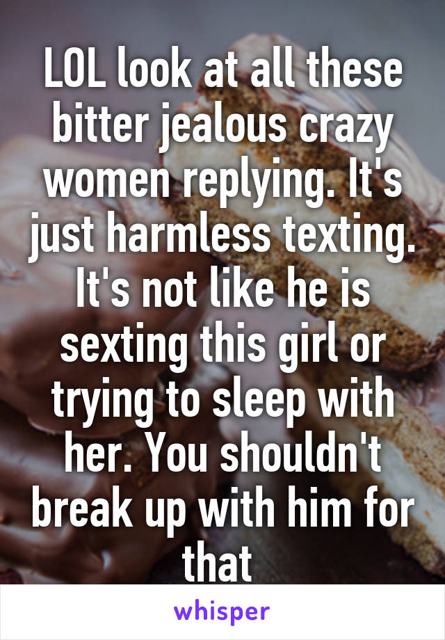 LOL look at all these bitter jealous crazy women replying. It's just harmless texting. It's not like he is sexting this girl or trying to sleep with her. You shouldn't break up with him for that 