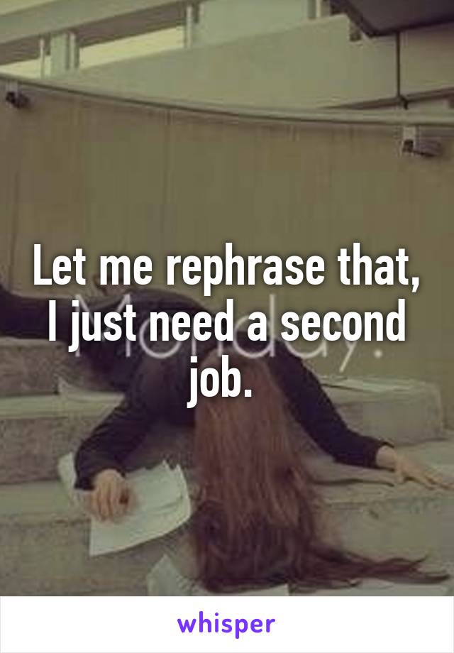 Let me rephrase that, I just need a second job. 