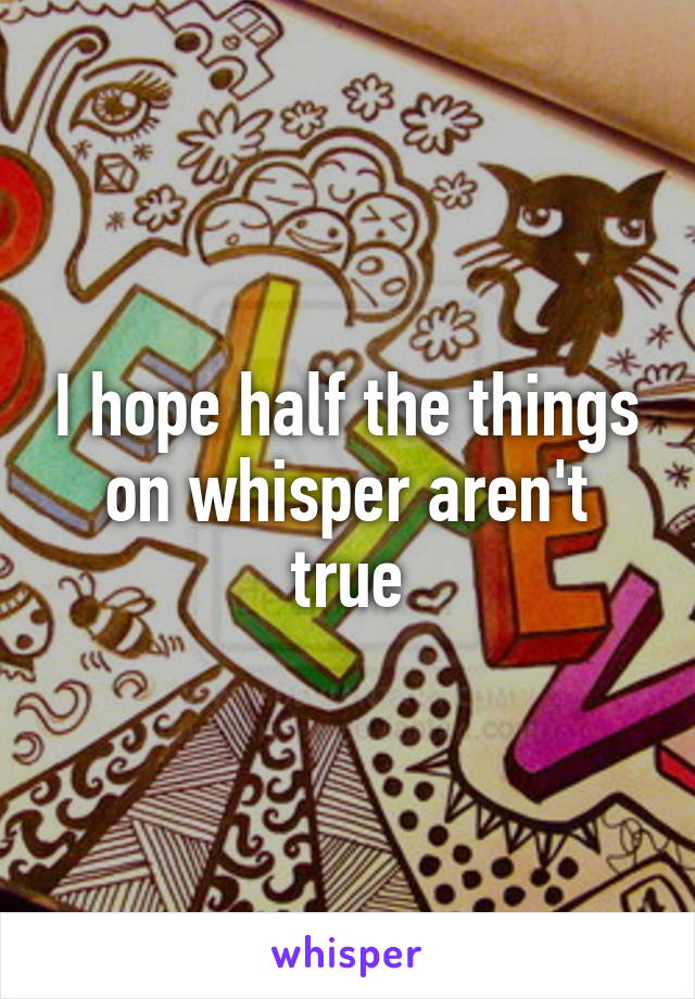 I hope half the things on whisper aren't true