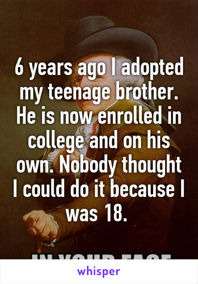 6 years ago I adopted my teenage brother. He is now enrolled in college and on his own. Nobody thought I could do it because I was 18. 