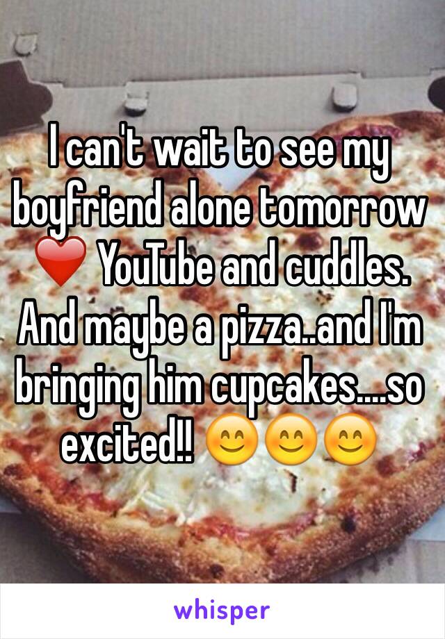 I can't wait to see my boyfriend alone tomorrow ❤️ YouTube and cuddles. And maybe a pizza..and I'm bringing him cupcakes....so excited!! 😊😊😊