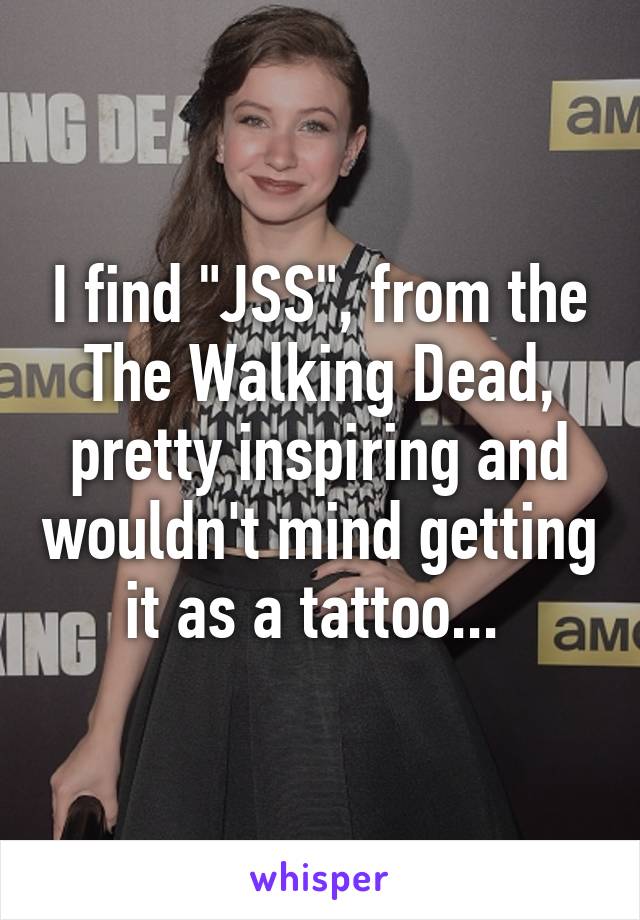 I find "JSS", from the The Walking Dead, pretty inspiring and wouldn't mind getting it as a tattoo... 