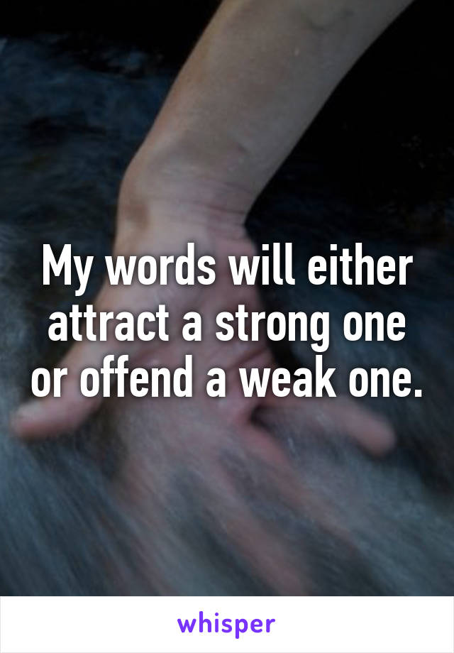 My words will either attract a strong one or offend a weak one.