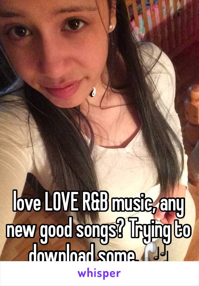 love LOVE R&B music, any new good songs? Trying to download some. 🎧