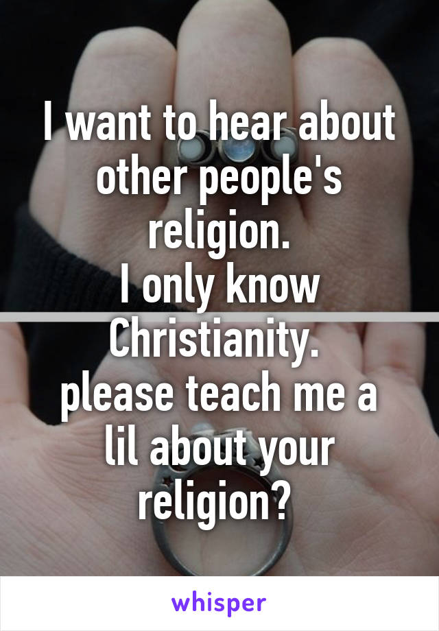 I want to hear about other people's religion.
I only know Christianity. 
please teach me a lil about your religion? 