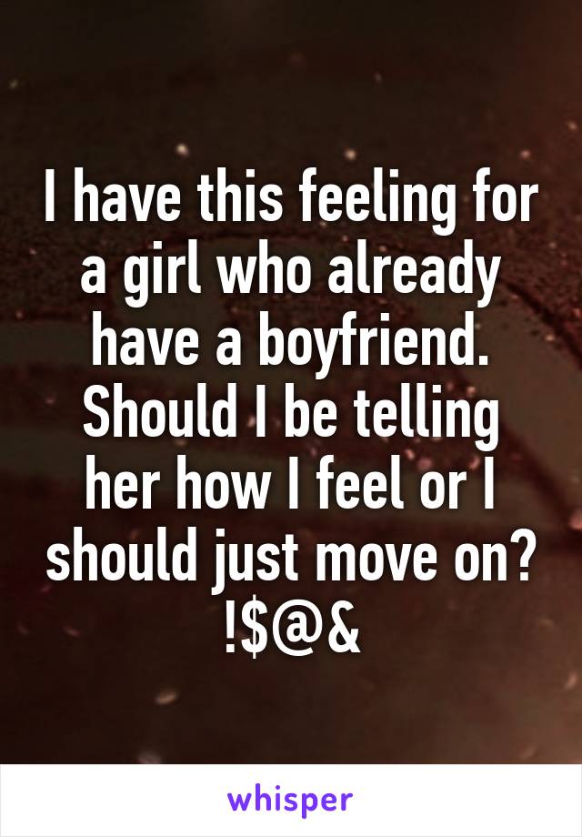 I have this feeling for a girl who already have a boyfriend. Should I be telling her how I feel or I should just move on? !$@&