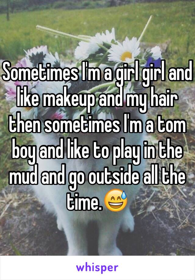 Sometimes I'm a girl girl and like makeup and my hair then sometimes I'm a tom boy and like to play in the mud and go outside all the time.😅