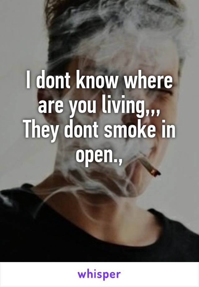 I dont know where are you living,,,
They dont smoke in open.,

