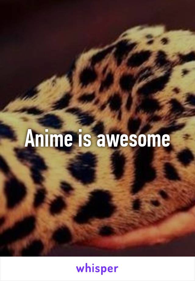 Anime is awesome