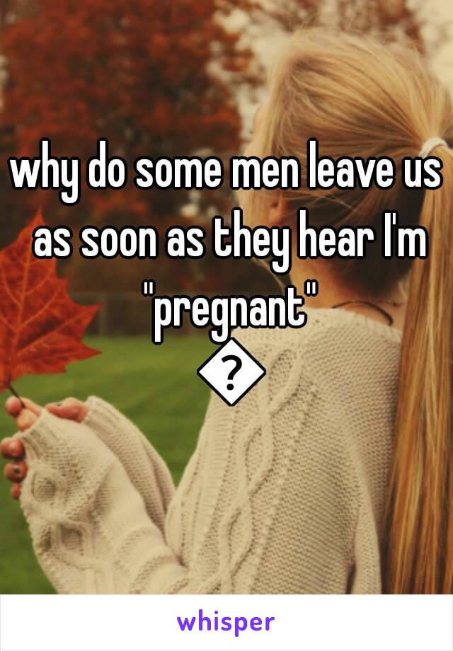 why do some men leave us as soon as they hear I'm "pregnant" 😯