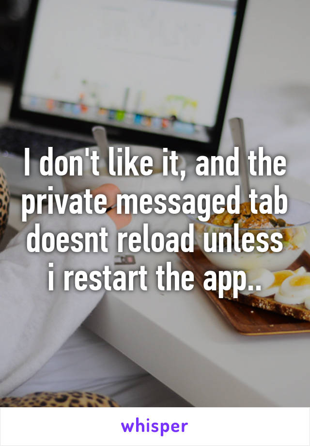 I don't like it, and the private messaged tab doesnt reload unless i restart the app..