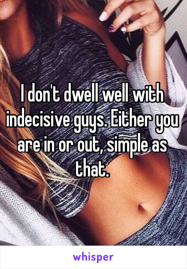 I don't dwell well with indecisive guys. Either you are in or out, simple as that.