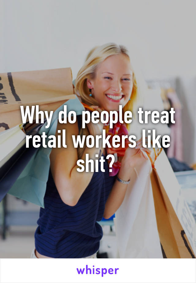 Why do people treat retail workers like shit? 