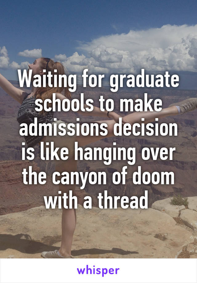 Waiting for graduate schools to make admissions decision is like hanging over the canyon of doom with a thread 