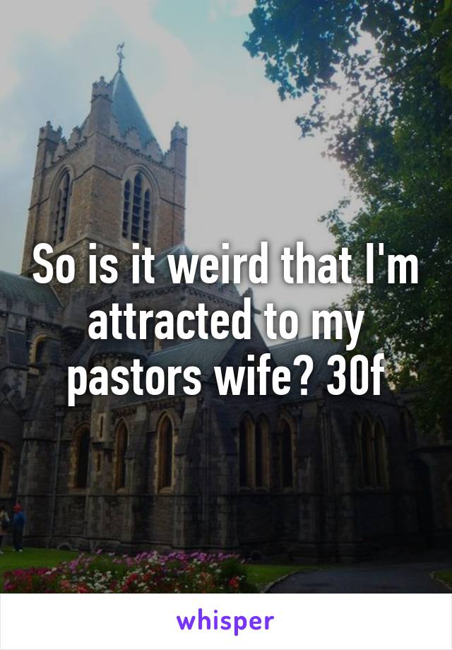 So is it weird that I'm attracted to my pastors wife? 30f