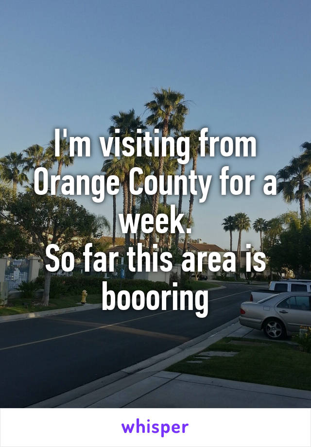 I'm visiting from Orange County for a week.
So far this area is boooring