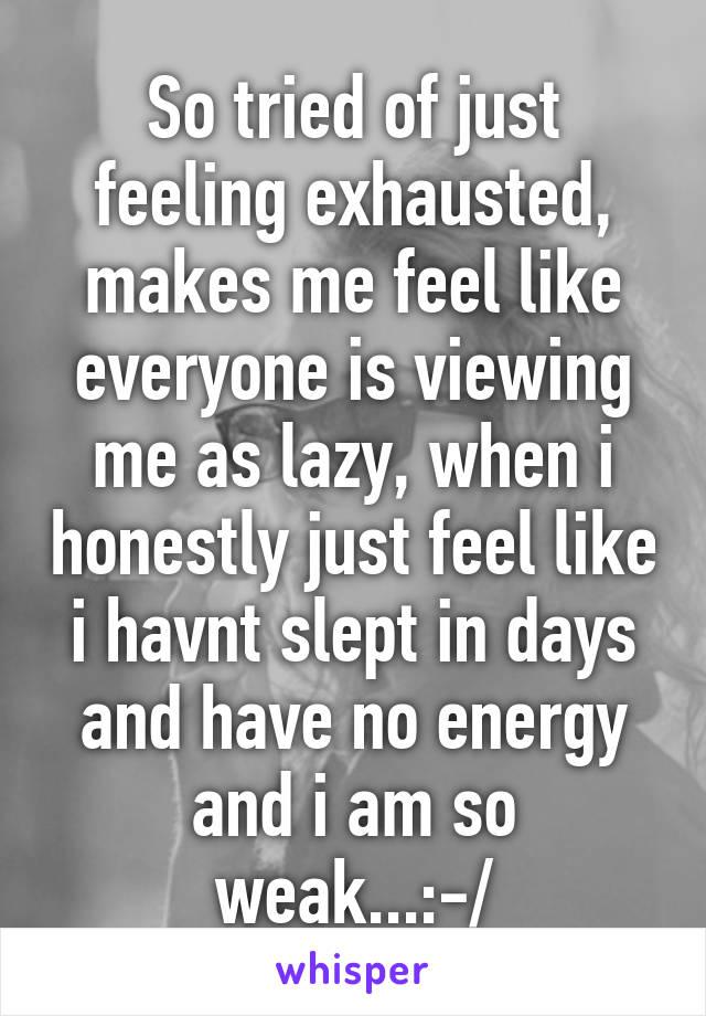 So tried of just feeling exhausted, makes me feel like everyone is viewing me as lazy, when i honestly just feel like i havnt slept in days and have no energy and i am so weak...:-/