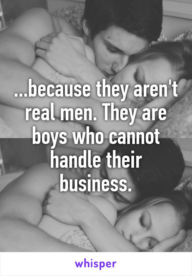 ...because they aren't real men. They are boys who cannot handle their business.