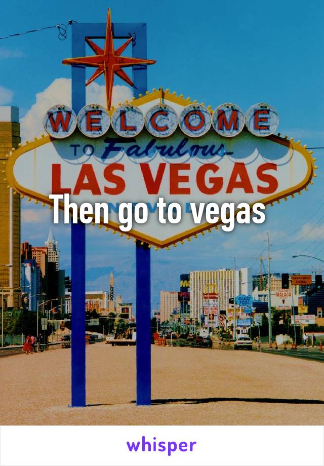 Then go to vegas 
