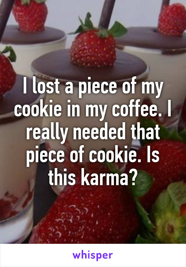 I lost a piece of my cookie in my coffee. I really needed that piece of cookie. Is this karma?