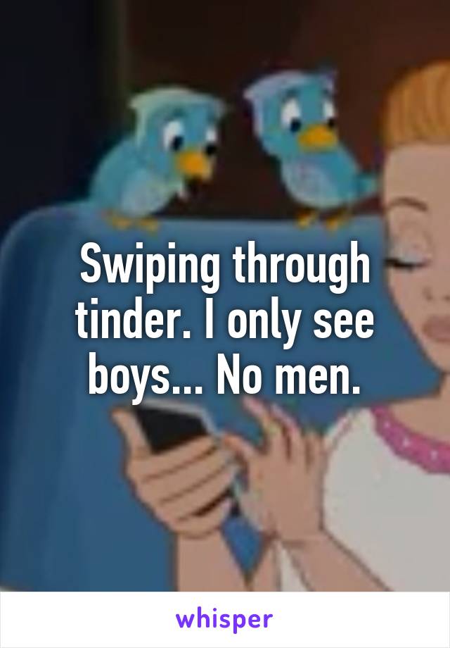 Swiping through tinder. I only see boys... No men.