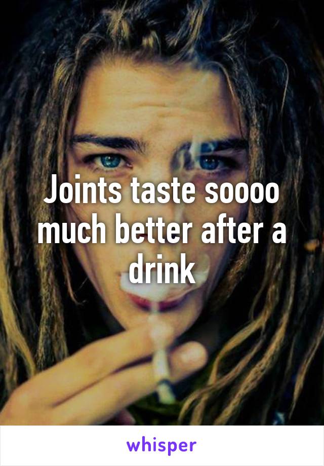 Joints taste soooo much better after a drink