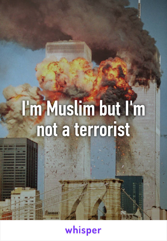 I'm Muslim but I'm not a terrorist