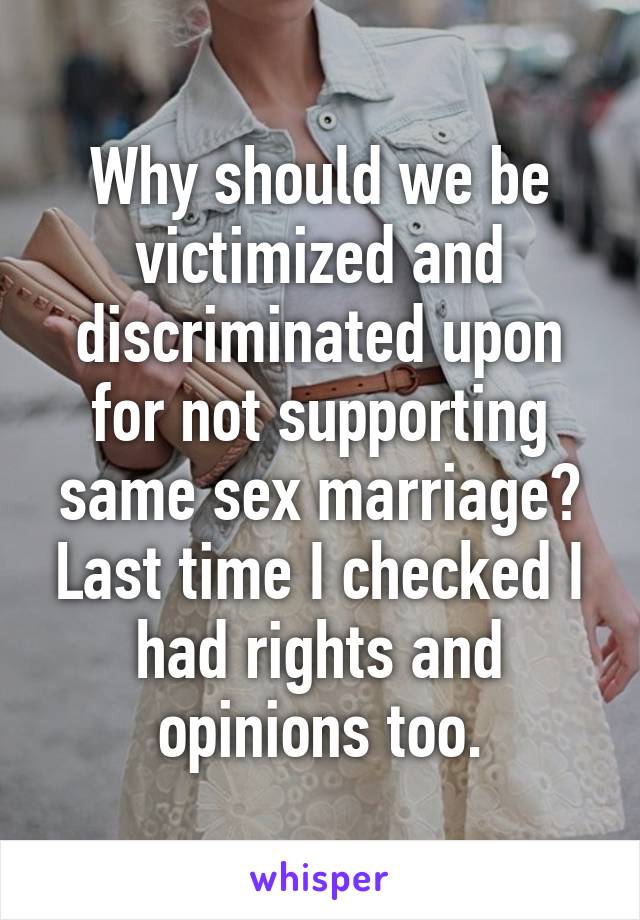 Why should we be victimized and discriminated upon for not supporting same sex marriage? Last time I checked I had rights and opinions too.