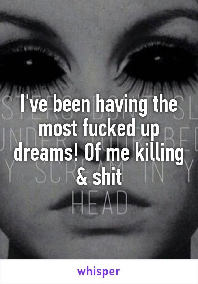 I've been having the most fucked up dreams! Of me killing & shit