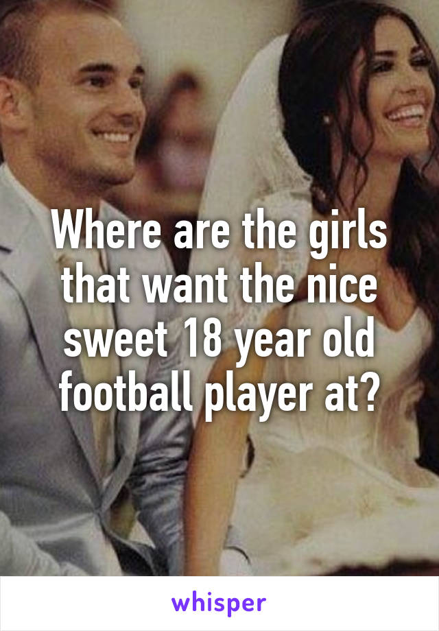 Where are the girls that want the nice sweet 18 year old football player at?