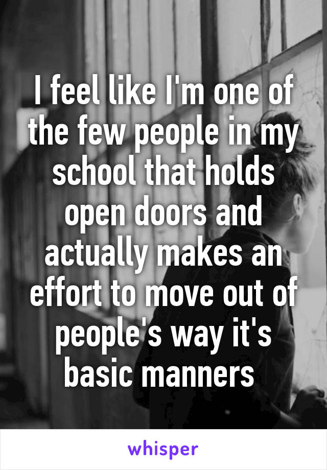 I feel like I'm one of the few people in my school that holds open doors and actually makes an effort to move out of people's way it's basic manners 