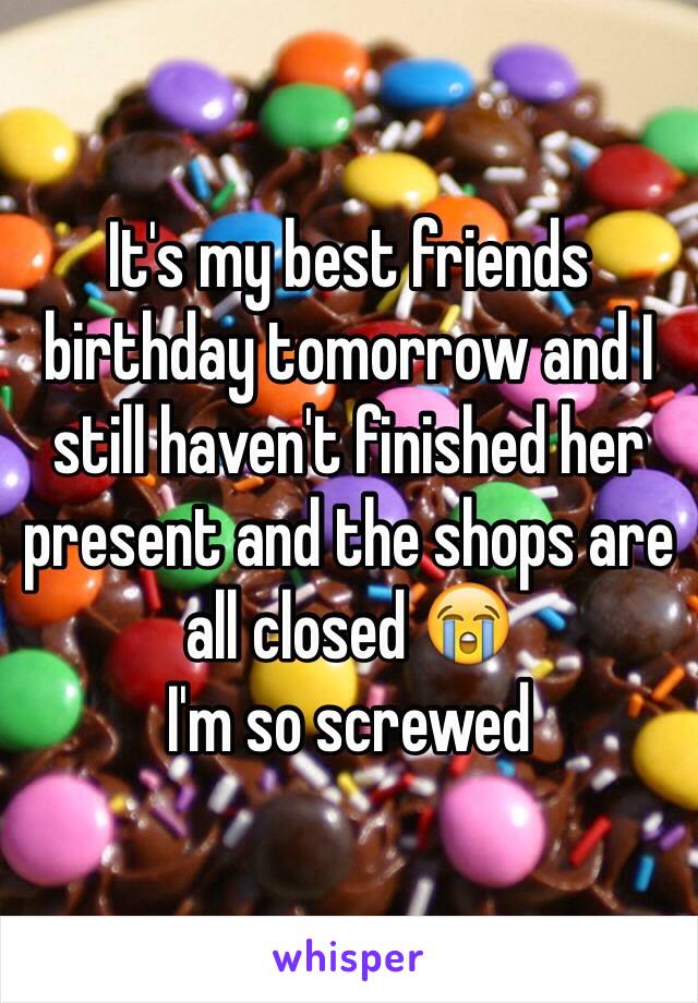 It's my best friends birthday tomorrow and I still haven't finished her present and the shops are all closed 😭
I'm so screwed