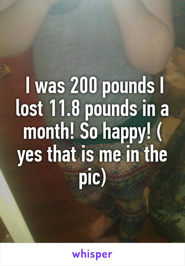  I was 200 pounds I lost 11.8 pounds in a month! So happy! ( yes that is me in the pic)