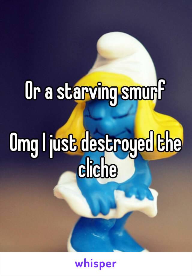 Or a starving smurf

Omg I just destroyed the cliche