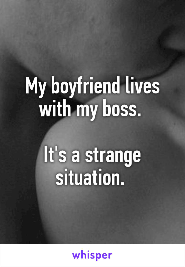 My boyfriend lives with my boss. 

It's a strange situation. 