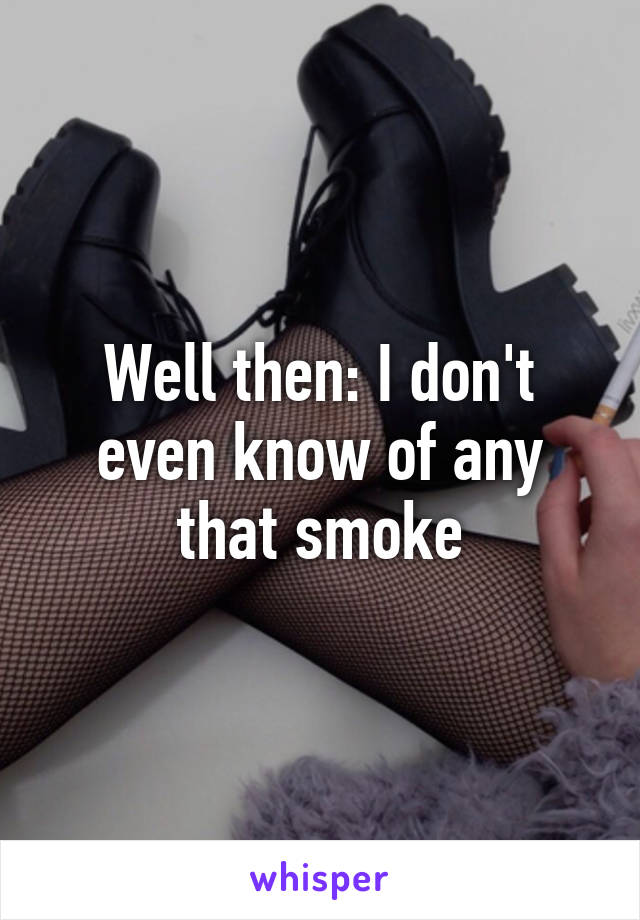 Well then: I don't even know of any that smoke